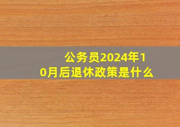 公务员2024年10月后退休政策是什么