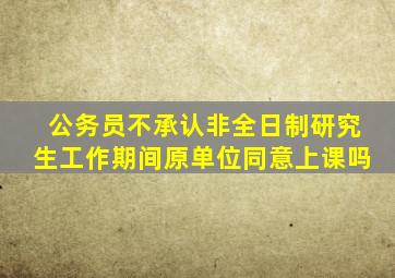 公务员不承认非全日制研究生工作期间原单位同意上课吗