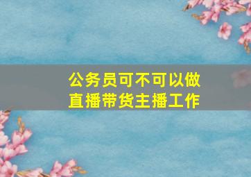 公务员可不可以做直播带货主播工作