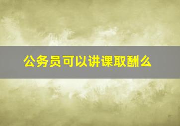 公务员可以讲课取酬么