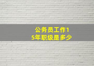 公务员工作15年职级是多少