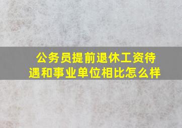 公务员提前退休工资待遇和事业单位相比怎么样