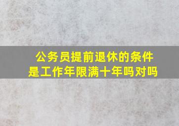 公务员提前退休的条件是工作年限满十年吗对吗