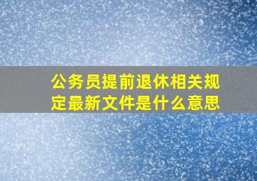 公务员提前退休相关规定最新文件是什么意思