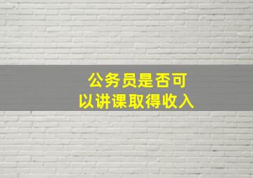 公务员是否可以讲课取得收入