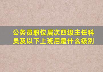 公务员职位层次四级主任科员及以下上班后是什么级别