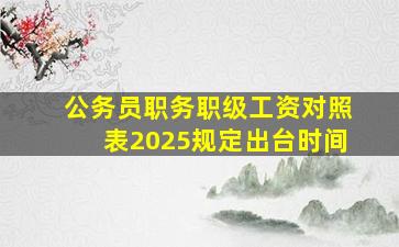 公务员职务职级工资对照表2025规定出台时间