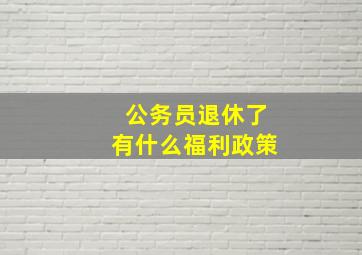 公务员退休了有什么福利政策