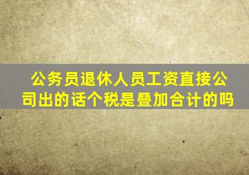 公务员退休人员工资直接公司出的话个税是叠加合计的吗