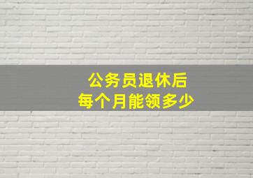 公务员退休后每个月能领多少