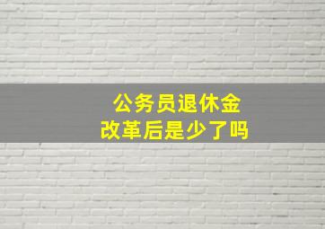 公务员退休金改革后是少了吗