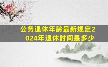 公务退休年龄最新规定2024年退休时间是多少