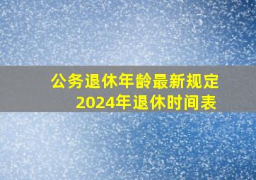 公务退休年龄最新规定2024年退休时间表