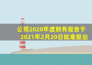 公司2020年度财务报告于2021年2月20日批准报出