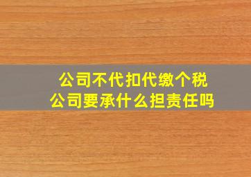 公司不代扣代缴个税公司要承什么担责任吗