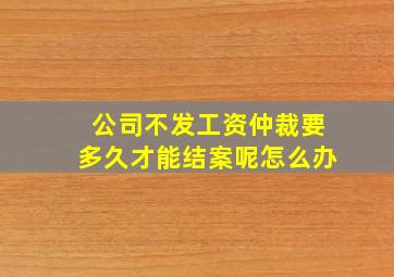 公司不发工资仲裁要多久才能结案呢怎么办