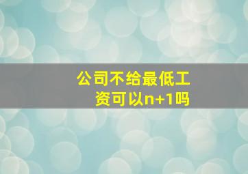 公司不给最低工资可以n+1吗