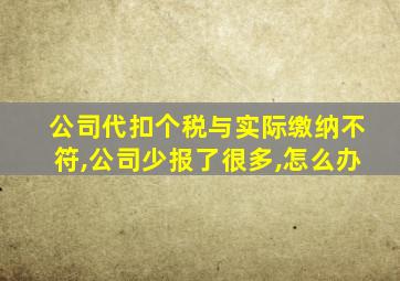 公司代扣个税与实际缴纳不符,公司少报了很多,怎么办