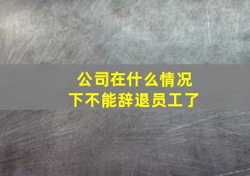 公司在什么情况下不能辞退员工了