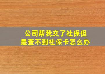 公司帮我交了社保但是查不到社保卡怎么办