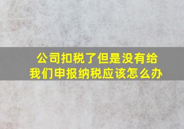 公司扣税了但是没有给我们申报纳税应该怎么办