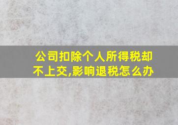 公司扣除个人所得税却不上交,影响退税怎么办