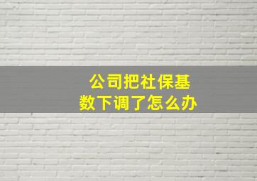 公司把社保基数下调了怎么办