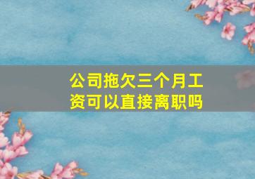 公司拖欠三个月工资可以直接离职吗