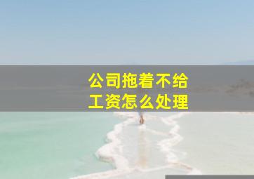 公司拖着不给工资怎么处理