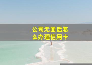 公司无固话怎么办理信用卡