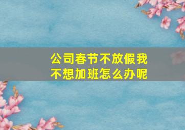 公司春节不放假我不想加班怎么办呢