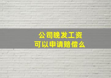 公司晚发工资可以申请赔偿么