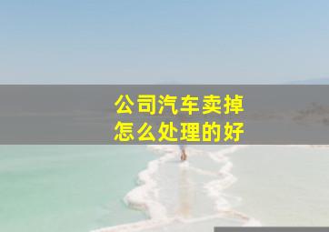 公司汽车卖掉怎么处理的好