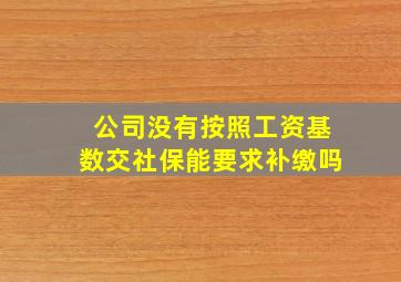 公司没有按照工资基数交社保能要求补缴吗