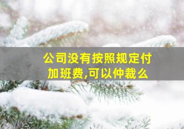 公司没有按照规定付加班费,可以仲裁么