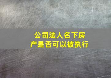 公司法人名下房产是否可以被执行