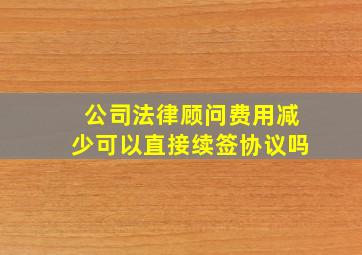 公司法律顾问费用减少可以直接续签协议吗