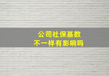 公司社保基数不一样有影响吗