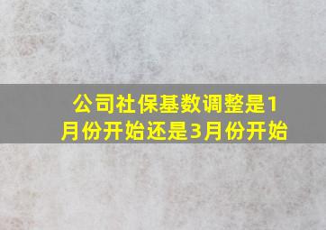 公司社保基数调整是1月份开始还是3月份开始