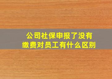 公司社保申报了没有缴费对员工有什么区别