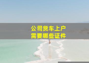 公司货车上户需要哪些证件