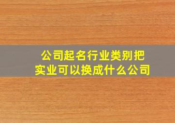 公司起名行业类别把实业可以换成什么公司