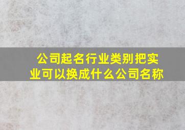 公司起名行业类别把实业可以换成什么公司名称