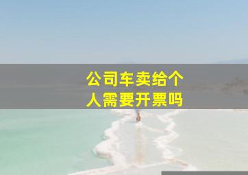 公司车卖给个人需要开票吗