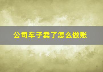 公司车子卖了怎么做账