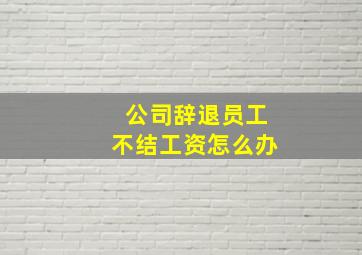 公司辞退员工不结工资怎么办