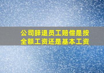 公司辞退员工赔偿是按全额工资还是基本工资