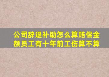 公司辞退补助怎么算赔偿金额员工有十年前工伤算不算