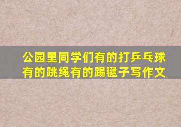 公园里同学们有的打乒乓球有的跳绳有的踢毽子写作文