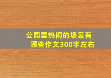 公园里热闹的场景有哪些作文300字左右